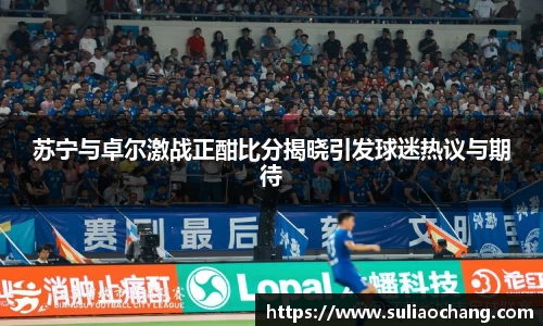 苏宁与卓尔激战正酣比分揭晓引发球迷热议与期待